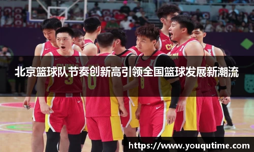 北京篮球队节奏创新高引领全国篮球发展新潮流