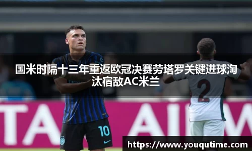 熊猫体育国米时隔十三年重返欧冠决赛劳塔罗关键进球淘汰宿敌AC米兰